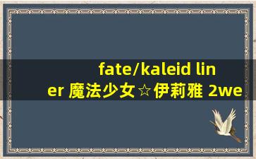 fate/kaleid liner 魔法少女☆伊莉雅 2wei herz!